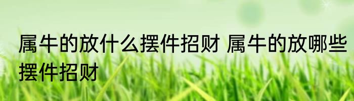 属牛的放什么摆件招财 属牛的放哪些摆件招财