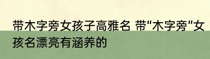 带木字旁女孩子高雅名 带“木字旁”女孩名漂亮有涵养的