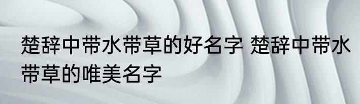 楚辞中带水带草的好名字 楚辞中带水带草的唯美名字