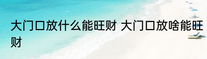 大门口放什么能旺财 大门口放啥能旺财