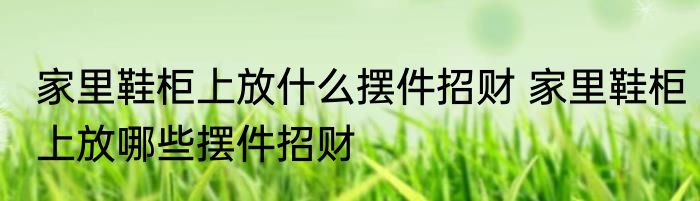 家里鞋柜上放什么摆件招财 家里鞋柜上放哪些摆件招财