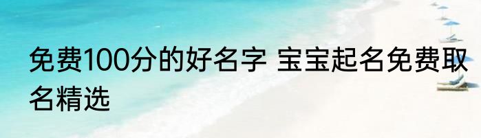 免费100分的好名字 宝宝起名免费取名精选