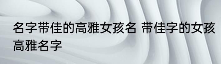 名字带佳的高雅女孩名 带佳字的女孩高雅名字