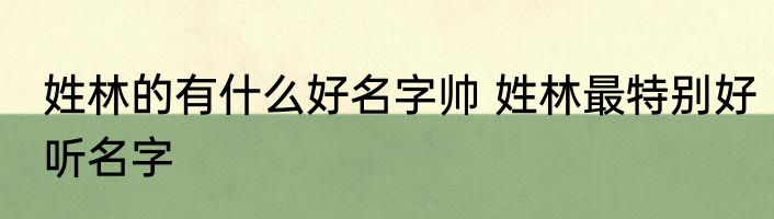 姓林的有什么好名字帅 姓林最特别好听名字
