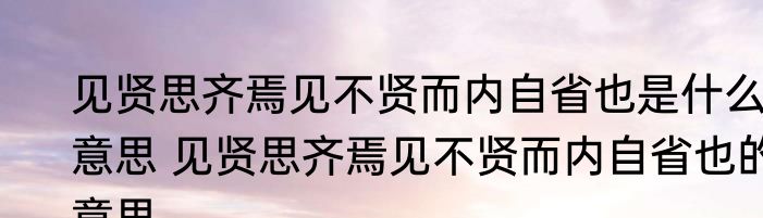 见贤思齐焉见不贤而内自省也是什么意思 见贤思齐焉见不贤而内自省也的意思