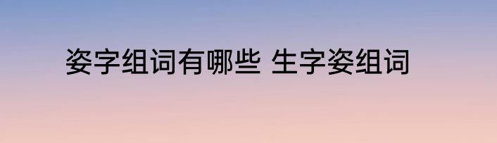 姿字组词有哪些 生字姿组词