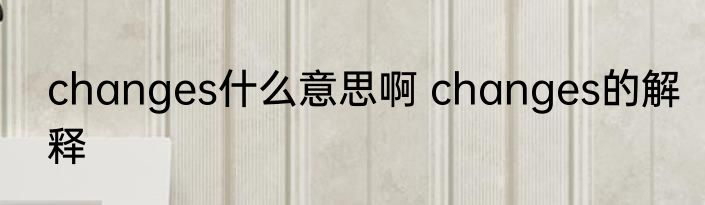 changes什么意思啊 changes的解释