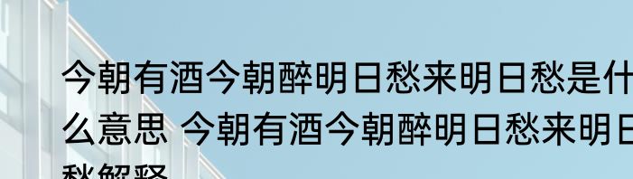 今朝有酒今朝醉明日愁来明日愁是什么意思 今朝有酒今朝醉明日愁来明日愁解释