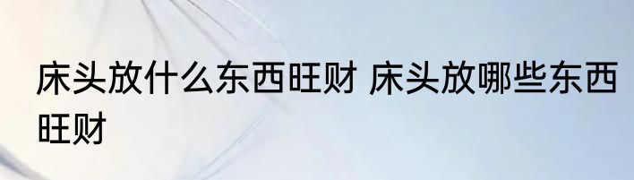 床头放什么东西旺财 床头放哪些东西旺财