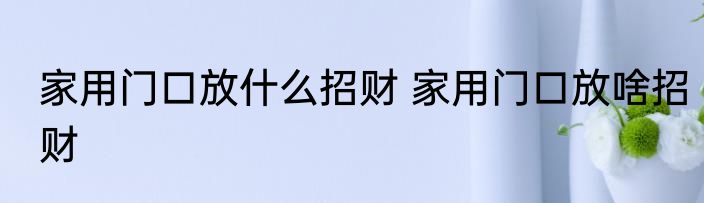 家用门口放什么招财 家用门口放啥招财