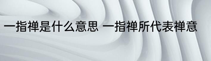 一指禅是什么意思 一指禅所代表禅意