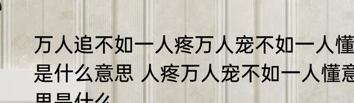 万人追不如一人疼万人宠不如一人懂是什么意思 人疼万人宠不如一人懂意思是什么