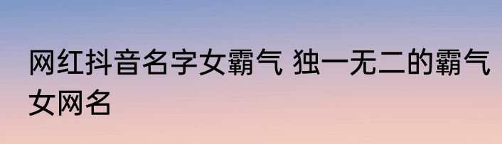 网红抖音名字女霸气 独一无二的霸气女网名