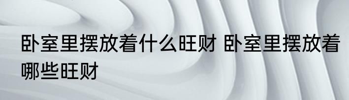 卧室里摆放着什么旺财 卧室里摆放着哪些旺财