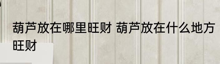 葫芦放在哪里旺财 葫芦放在什么地方旺财