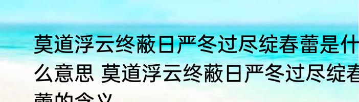 莫道浮云终蔽日严冬过尽绽春蕾是什么意思 莫道浮云终蔽日严冬过尽绽春蕾的含义