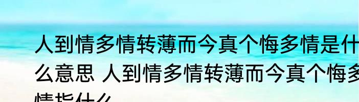 人到情多情转薄而今真个悔多情是什么意思 人到情多情转薄而今真个悔多情指什么