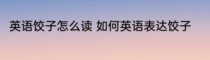 英语饺子怎么读 如何英语表达饺子