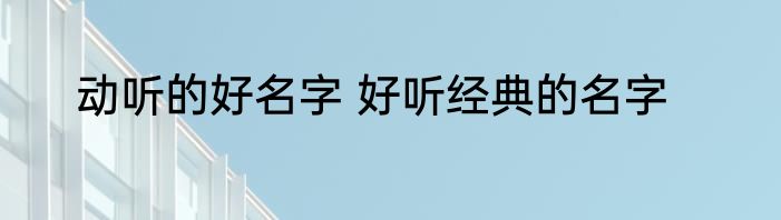 动听的好名字 好听经典的名字