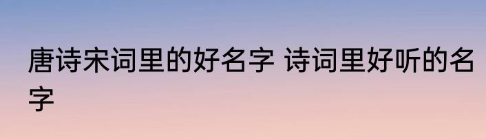唐诗宋词里的好名字 诗词里好听的名字