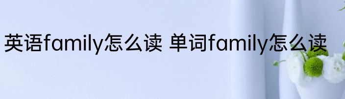 英语family怎么读 单词family怎么读