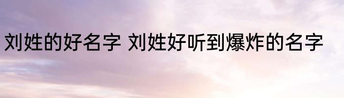 刘姓的好名字 刘姓好听到爆炸的名字