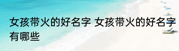 女孩带火的好名字 女孩带火的好名字有哪些