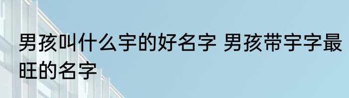男孩叫什么宇的好名字 男孩带宇字最旺的名字