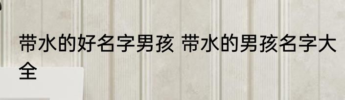 带水的好名字男孩 带水的男孩名字大全