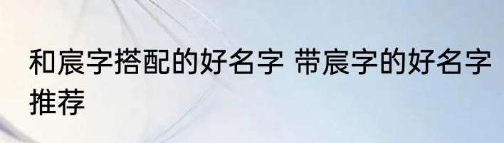 和宸字搭配的好名字 带宸字的好名字推荐