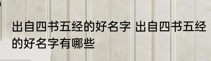 出自四书五经的好名字 出自四书五经的好名字有哪些