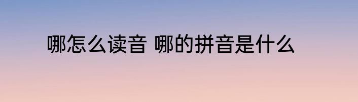 哪怎么读音 哪的拼音是什么