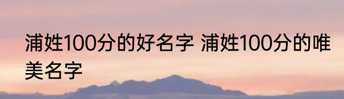 浦姓100分的好名字 浦姓100分的唯美名字