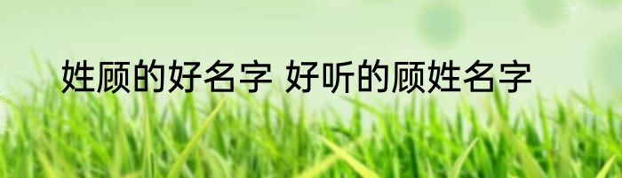 姓顾的好名字 好听的顾姓名字