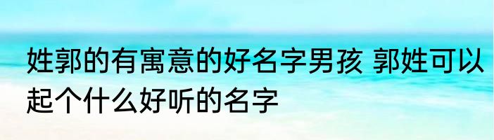 姓郭的有寓意的好名字男孩 郭姓可以起个什么好听的名字