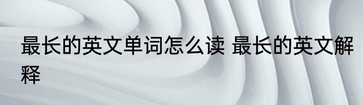 最长的英文单词怎么读 最长的英文解释