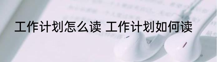 工作计划怎么读 工作计划如何读