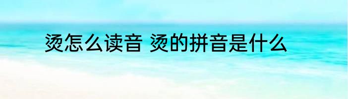 烫怎么读音 烫的拼音是什么
