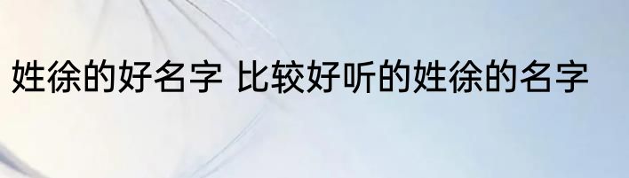 姓徐的好名字 比较好听的姓徐的名字