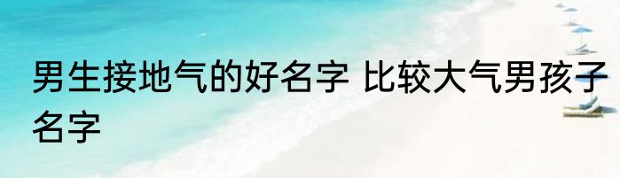 男生接地气的好名字 比较大气男孩子名字