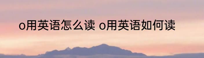 o用英语怎么读 o用英语如何读