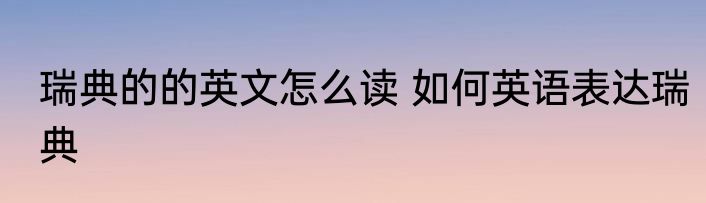 瑞典的的英文怎么读 如何英语表达瑞典
