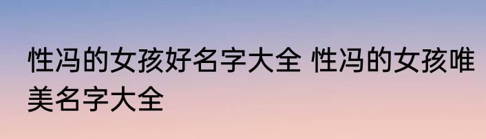 性冯的女孩好名字大全 性冯的女孩唯美名字大全