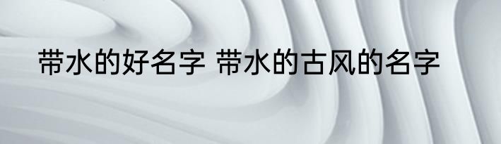 带水的好名字 带水的古风的名字