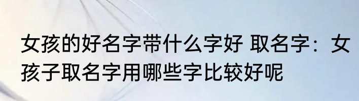 女孩的好名字带什么字好 取名字：女孩子取名字用哪些字比较好呢