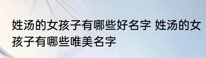 姓汤的女孩子有哪些好名字 姓汤的女孩子有哪些唯美名字