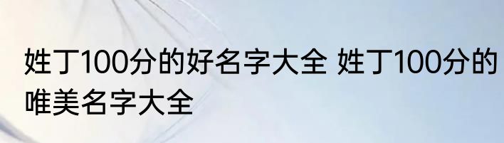 姓丁100分的好名字大全 姓丁100分的唯美名字大全