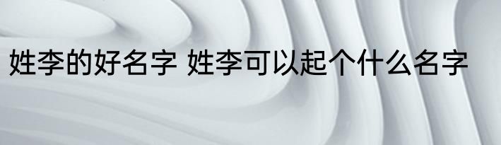 姓李的好名字 姓李可以起个什么名字