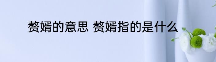 赘婿的意思 赘婿指的是什么