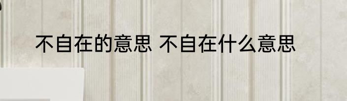不自在的意思 不自在什么意思